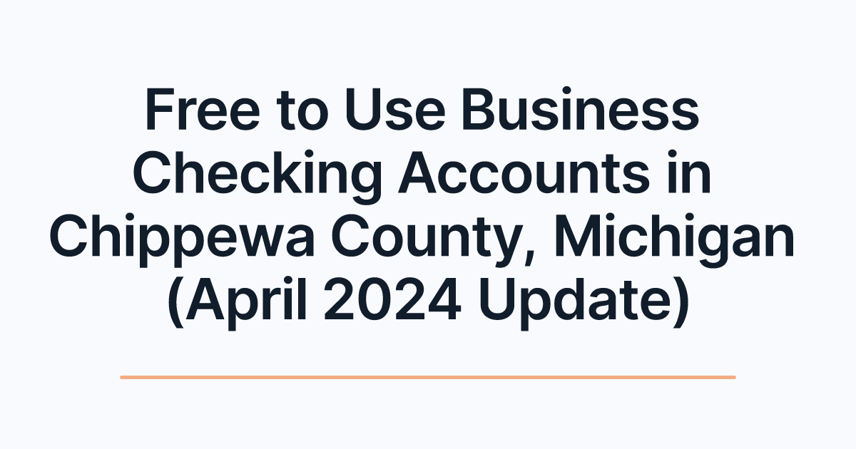 Free to Use Business Checking Accounts in Chippewa County, Michigan (April 2024 Update)
